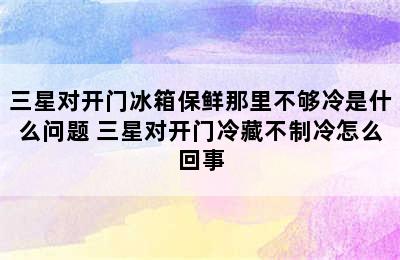 三星对开门冰箱保鲜那里不够冷是什么问题 三星对开门冷藏不制冷怎么回事